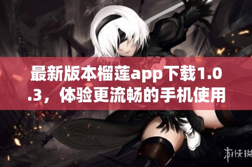 最新版本榴莲app下载1.0.3，体验更流畅的手机使用！