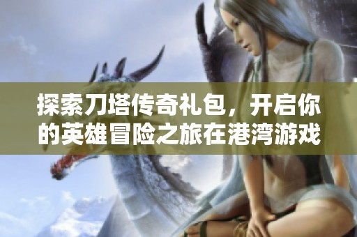 探索刀塔传奇礼包，开启你的英雄冒险之旅在港湾游戏网