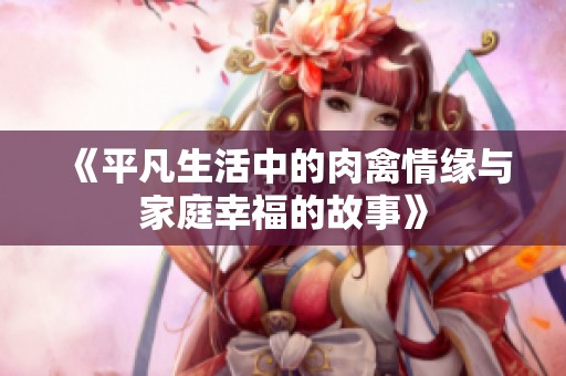 《平凡生活中的肉禽情缘与家庭幸福的故事》