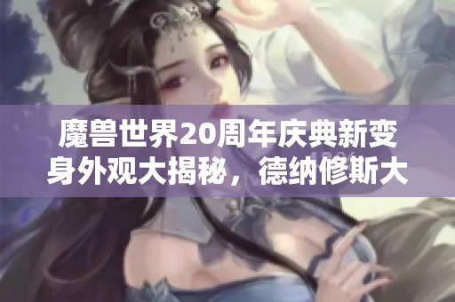 魔兽世界20周年庆典新变身外观大揭秘，德纳修斯大帝的魅力亮相