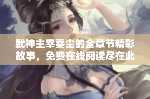 武神主宰秦尘的全章节精彩故事，免费在线阅读尽在此处