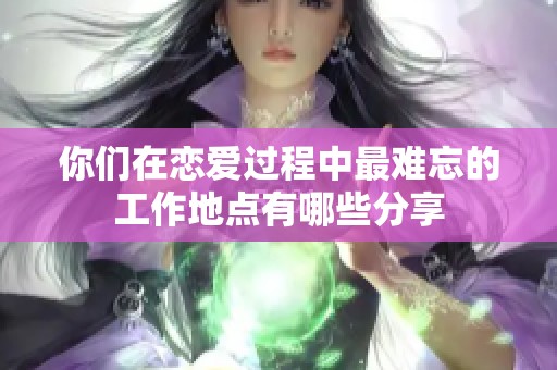 你们在恋爱过程中最难忘的工作地点有哪些分享