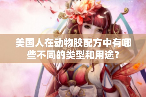 美国人在动物胶配方中有哪些不同的类型和用途？