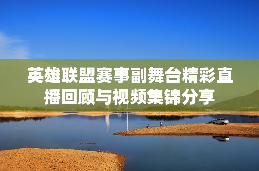 英雄联盟赛事副舞台精彩直播回顾与视频集锦分享