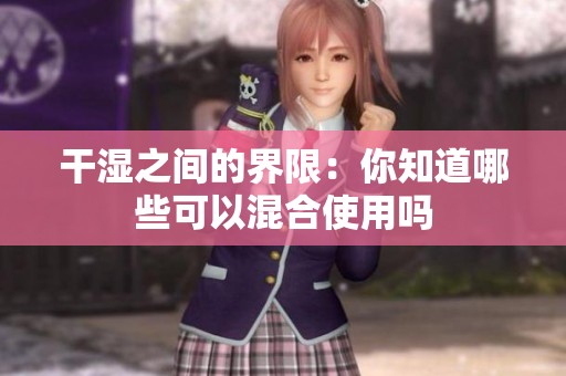 干湿之间的界限：你知道哪些可以混合使用吗