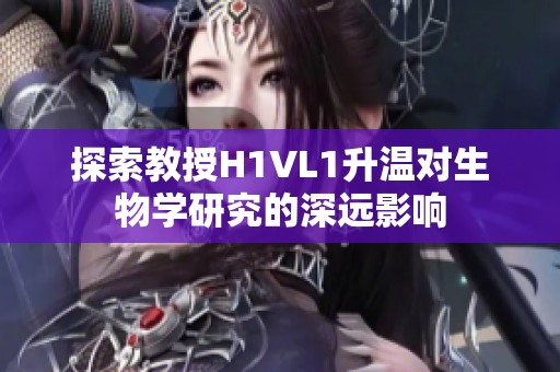探索教授H1VL1升温对生物学研究的深远影响