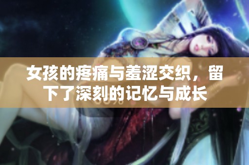 女孩的疼痛与羞涩交织，留下了深刻的记忆与成长