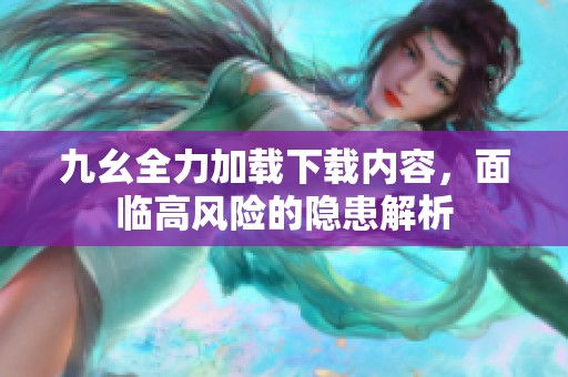 九幺全力加载下载内容，面临高风险的隐患解析