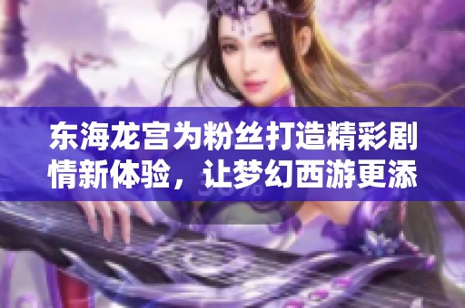 东海龙宫为粉丝打造精彩剧情新体验，让梦幻西游更添魅力