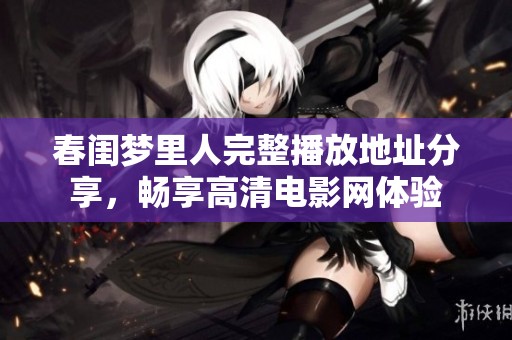 春闺梦里人完整播放地址分享，畅享高清电影网体验