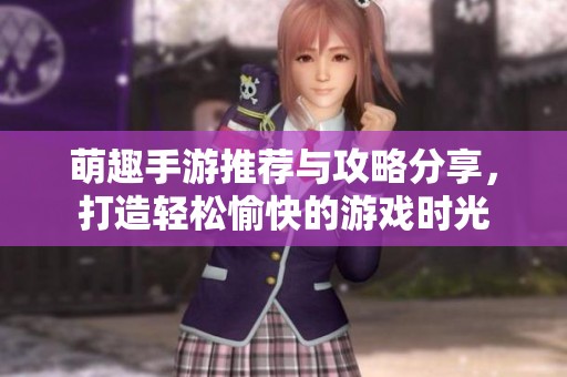 萌趣手游推荐与攻略分享，打造轻松愉快的游戏时光