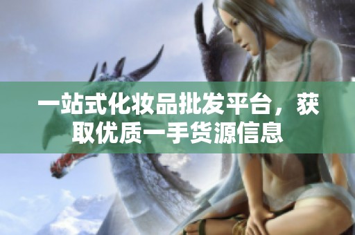 一站式化妆品批发平台，获取优质一手货源信息