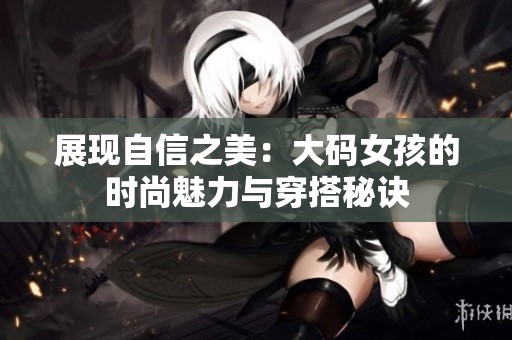 展现自信之美：大码女孩的时尚魅力与穿搭秘诀