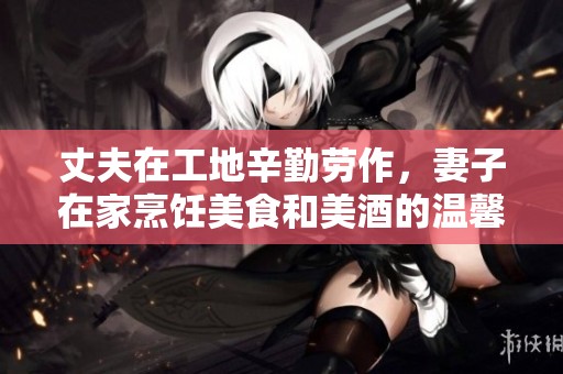 丈夫在工地辛勤劳作，妻子在家烹饪美食和美酒的温馨生活