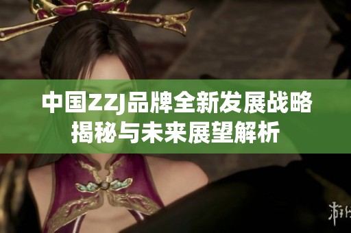 中国ZZJ品牌全新发展战略揭秘与未来展望解析