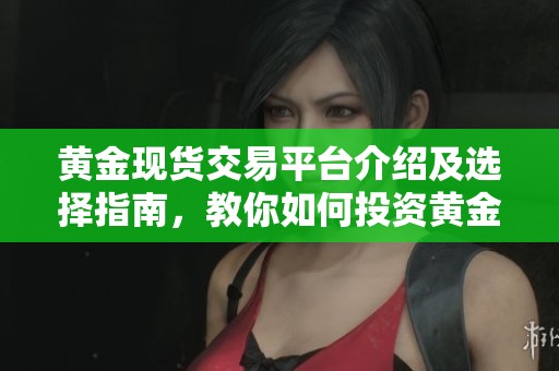 黄金现货交易平台介绍及选择指南，教你如何投资黄金
