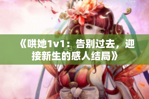 《哄她1v1：告别过去，迎接新生的感人结局》