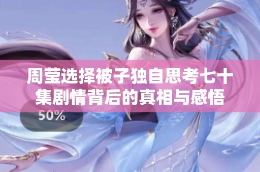 周莹选择被子独自思考七十集剧情背后的真相与感悟