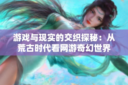 游戏与现实的交织探秘：从荒古时代看网游奇幻世界