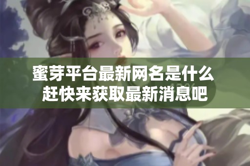 蜜芽平台最新网名是什么 赶快来获取最新消息吧