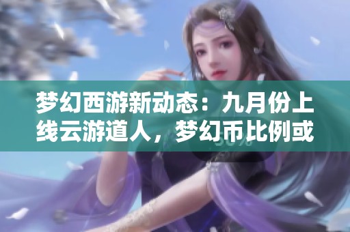 梦幻西游新动态：九月份上线云游道人，梦幻币比例或将改善