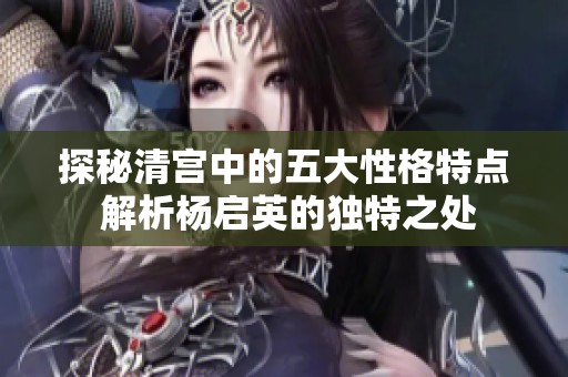 探秘清宫中的五大性格特点 解析杨启英的独特之处