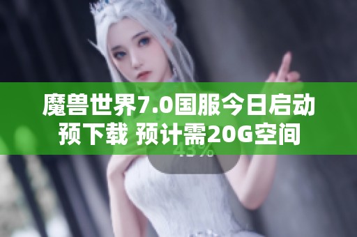 魔兽世界7.0国服今日启动预下载 预计需20G空间