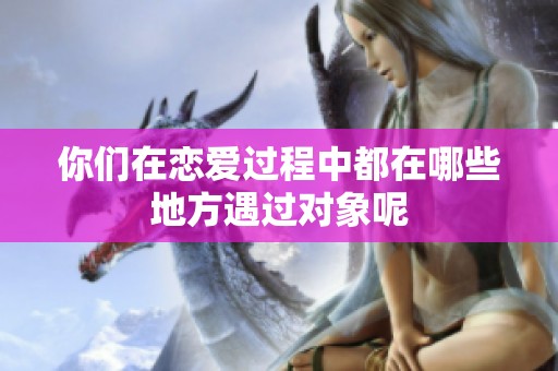 你们在恋爱过程中都在哪些地方遇过对象呢