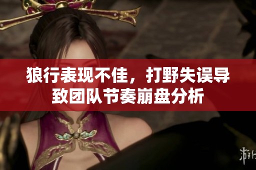 狼行表现不佳，打野失误导致团队节奏崩盘分析