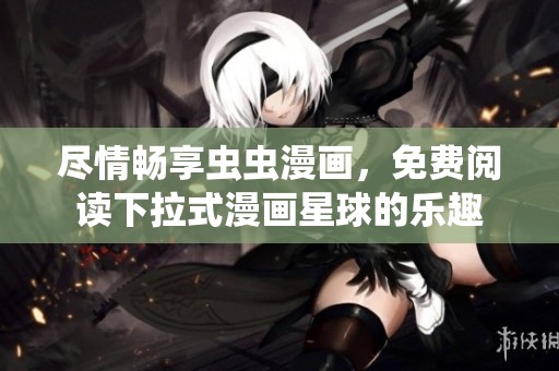 尽情畅享虫虫漫画，免费阅读下拉式漫画星球的乐趣