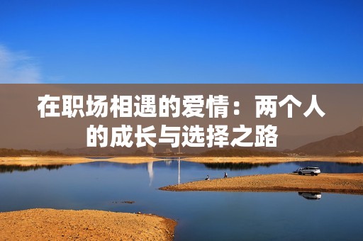在职场相遇的爱情：两个人的成长与选择之路