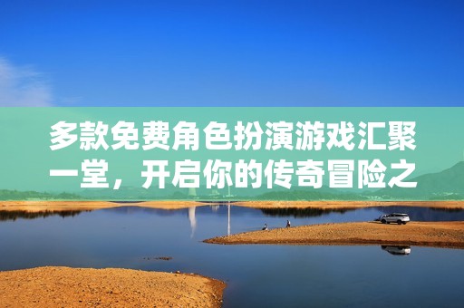 多款免费角色扮演游戏汇聚一堂，开启你的传奇冒险之旅