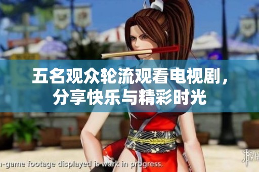 五名观众轮流观看电视剧，分享快乐与精彩时光