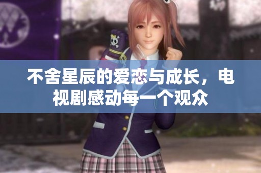 不舍星辰的爱恋与成长，电视剧感动每一个观众