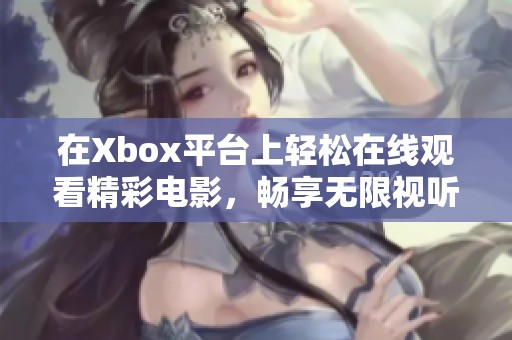 在Xbox平台上轻松在线观看精彩电影，畅享无限视听盛宴