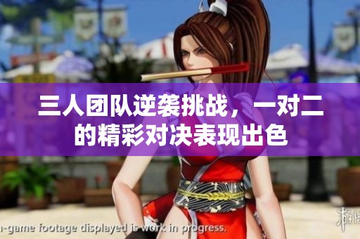 三人团队逆袭挑战，一对二的精彩对决表现出色