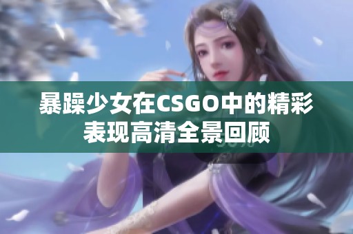 暴躁少女在CSGO中的精彩表现高清全景回顾