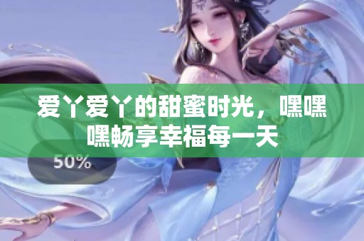 爱丫爱丫的甜蜜时光，嘿嘿嘿畅享幸福每一天