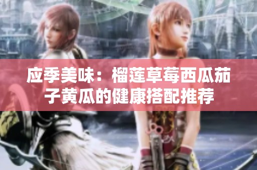 应季美味：榴莲草莓西瓜茄子黄瓜的健康搭配推荐