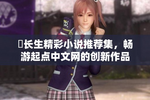 仧长生精彩小说推荐集，畅游起点中文网的创新作品