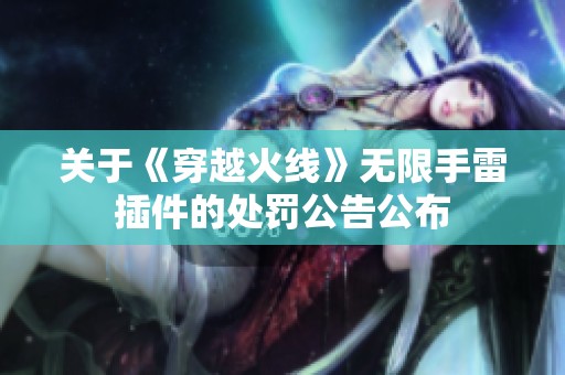 关于《穿越火线》无限手雷插件的处罚公告公布