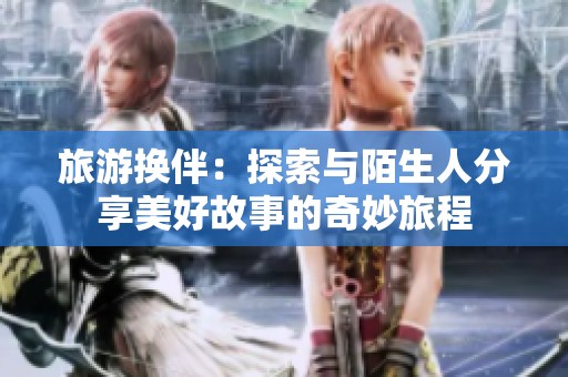 旅游换伴：探索与陌生人分享美好故事的奇妙旅程