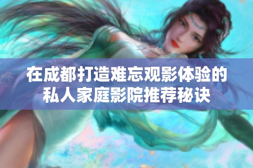 在成都打造难忘观影体验的私人家庭影院推荐秘诀