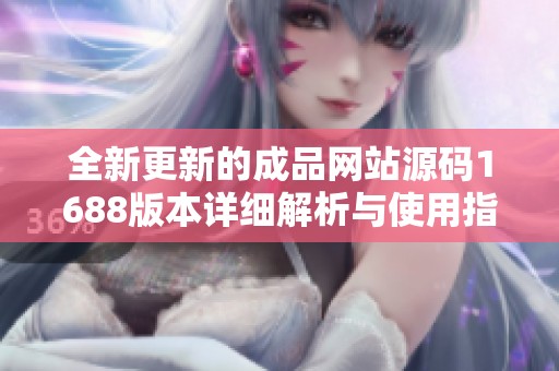 全新更新的成品网站源码1688版本详细解析与使用指南