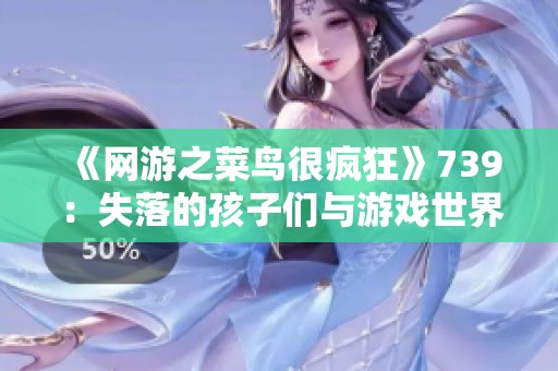 《网游之菜鸟很疯狂》739：失落的孩子们与游戏世界的交织探讨