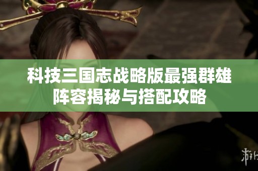 科技三国志战略版最强群雄阵容揭秘与搭配攻略