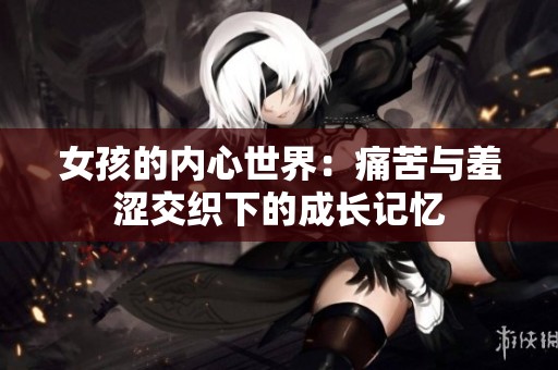 女孩的内心世界：痛苦与羞涩交织下的成长记忆