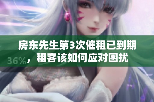 房东先生第3次催租已到期，租客该如何应对困扰