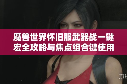 魔兽世界怀旧服武器战一键宏全攻略与焦点组合键使用技巧