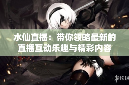 水仙直播：带你领略最新的直播互动乐趣与精彩内容